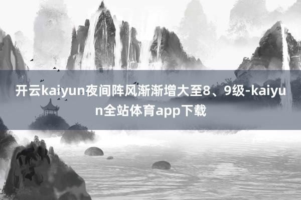 开云kaiyun夜间阵风渐渐增大至8、9级-kaiyun全站体育app下载