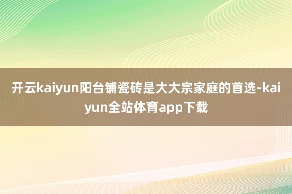 开云kaiyun阳台铺瓷砖是大大宗家庭的首选-kaiyun全站体育app下载