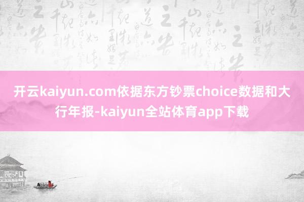 开云kaiyun.com依据东方钞票choice数据和大行年报-kaiyun全站体育app下载