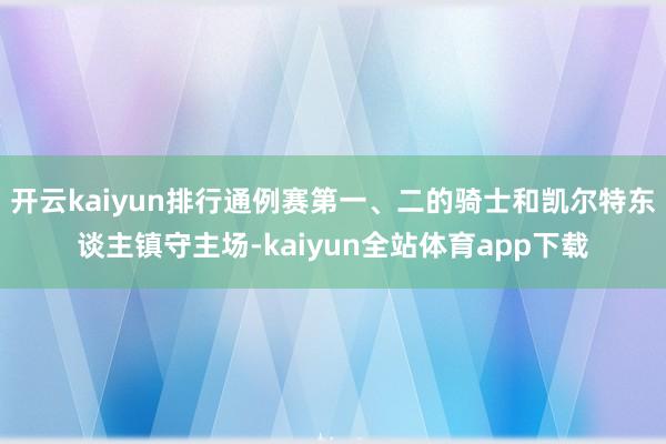 开云kaiyun排行通例赛第一、二的骑士和凯尔特东谈主镇守主场-kaiyun全站体育app下载