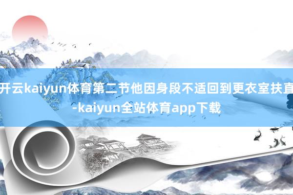 开云kaiyun体育第二节他因身段不适回到更衣室扶直-kaiyun全站体育app下载