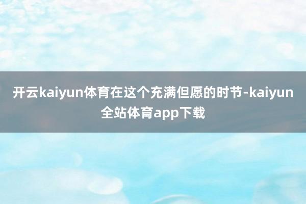 开云kaiyun体育在这个充满但愿的时节-kaiyun全站体育app下载