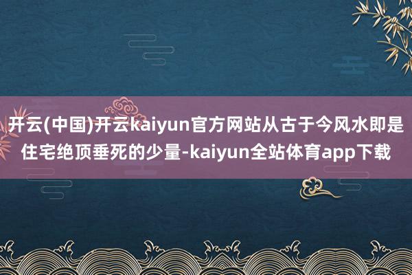 开云(中国)开云kaiyun官方网站从古于今风水即是住宅绝顶垂死的少量-kaiyun全站体育app下载