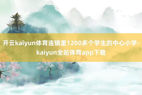 开云kaiyun体育连镇里1200多个学生的中心小学-kaiyun全站体育app下载