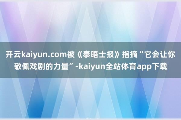开云kaiyun.com被《泰晤士报》指摘“它会让你敬佩戏剧的力量”-kaiyun全站体育app下载