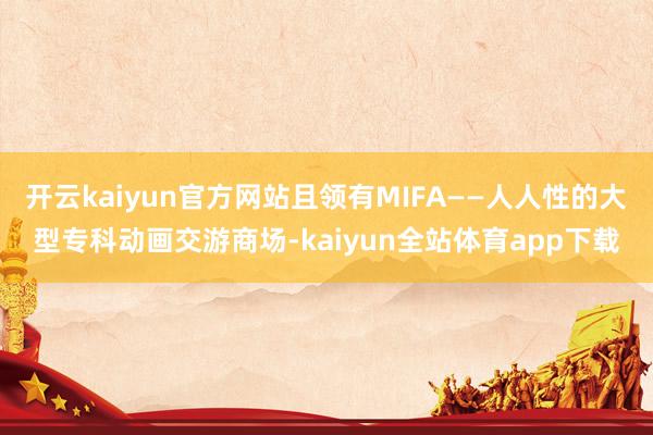 开云kaiyun官方网站且领有MIFA——人人性的大型专科动画交游商场-kaiyun全站体育app下载