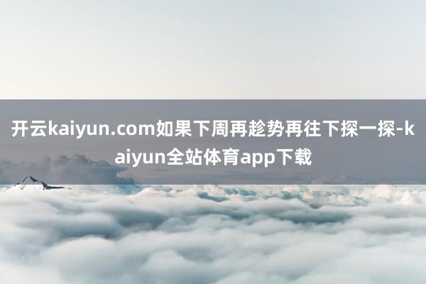 开云kaiyun.com如果下周再趁势再往下探一探-kaiyun全站体育app下载