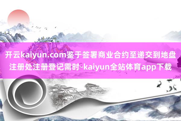 开云kaiyun.com鉴于签署商业合约至递交到地盘注册处注册登记需时-kaiyun全站体育app下载
