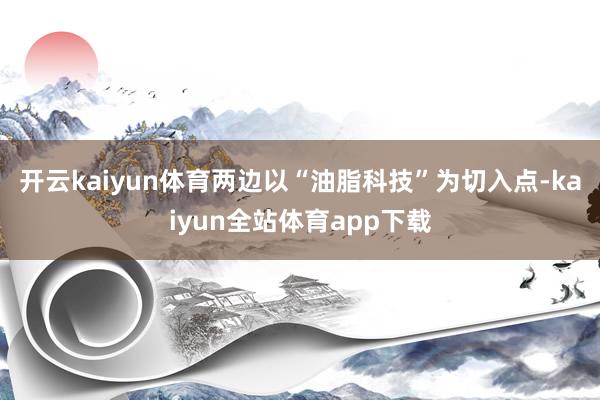 开云kaiyun体育两边以“油脂科技”为切入点-kaiyun全站体育app下载