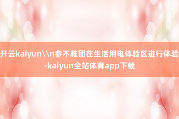 开云kaiyun\n参不雅团在生活用电体验区进行体验-kaiyun全站体育app下载