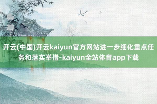 开云(中国)开云kaiyun官方网站进一步细化重点任务和落实举措-kaiyun全站体育app下载