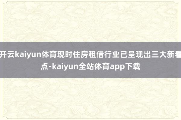 开云kaiyun体育现时住房租借行业已呈现出三大新看点-kaiyun全站体育app下载