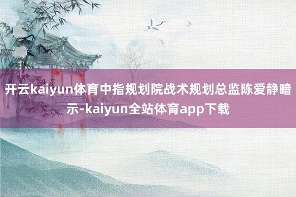 开云kaiyun体育　　中指规划院战术规划总监陈爱静暗示-kaiyun全站体育app下载