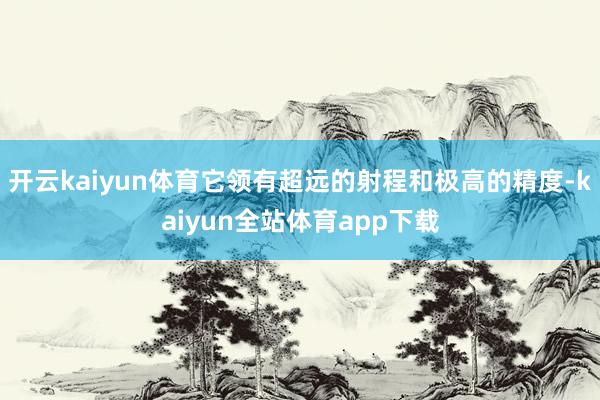 开云kaiyun体育它领有超远的射程和极高的精度-kaiyun全站体育app下载