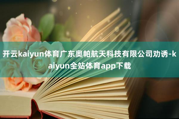 开云kaiyun体育广东奥帕航天科技有限公司劝诱-kaiyun全站体育app下载