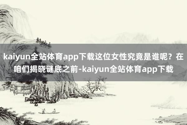 kaiyun全站体育app下载这位女性究竟是谁呢？在咱们揭晓谜底之前-kaiyun全站体育app下载