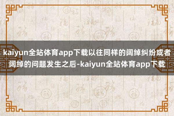 kaiyun全站体育app下载以往同样的阔绰纠纷或者阔绰的问题发生之后-kaiyun全站体育app下载