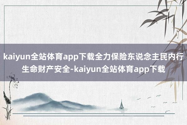 kaiyun全站体育app下载全力保险东说念主民内行生命财产安全-kaiyun全站体育app下载