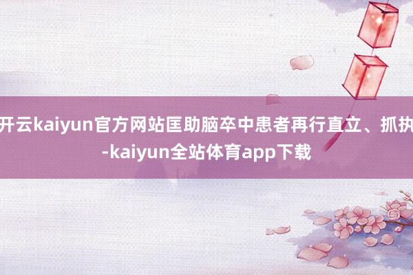 开云kaiyun官方网站匡助脑卒中患者再行直立、抓执-kaiyun全站体育app下载