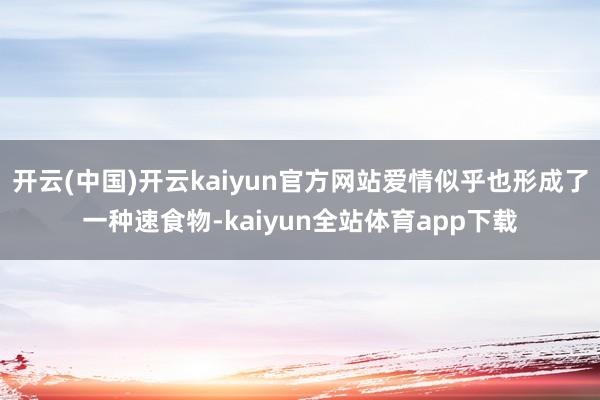 开云(中国)开云kaiyun官方网站爱情似乎也形成了一种速食物-kaiyun全站体育app下载