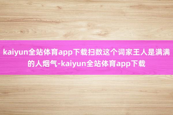 kaiyun全站体育app下载扫数这个词家王人是满满的人烟气-kaiyun全站体育app下载
