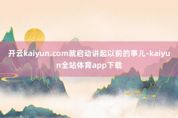 开云kaiyun.com就启动讲起以前的事儿-kaiyun全站体育app下载