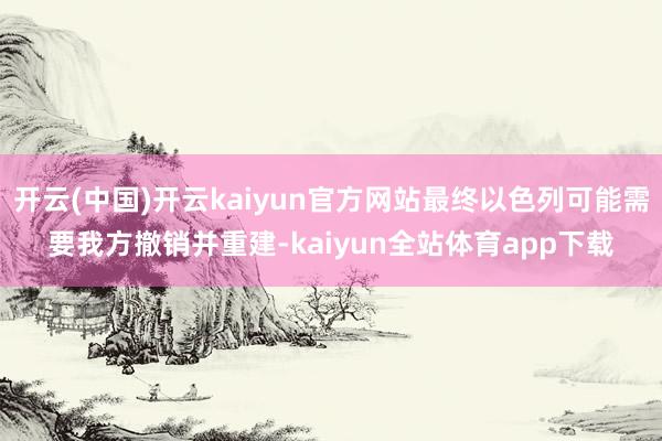 开云(中国)开云kaiyun官方网站最终以色列可能需要我方撤销并重建-kaiyun全站体育app下载