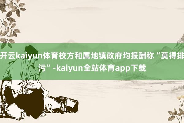 开云kaiyun体育校方和属地镇政府均报酬称“莫得排污”-kaiyun全站体育app下载