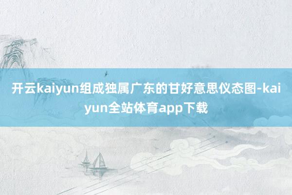 开云kaiyun组成独属广东的甘好意思仪态图-kaiyun全站体育app下载