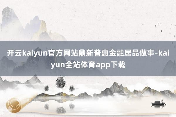 开云kaiyun官方网站鼎新普惠金融居品做事-kaiyun全站体育app下载