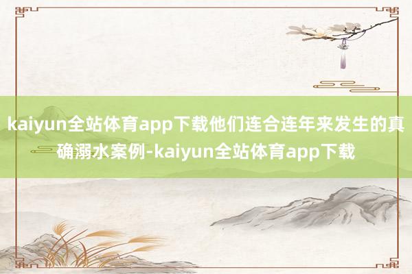 kaiyun全站体育app下载他们连合连年来发生的真确溺水案例-kaiyun全站体育app下载