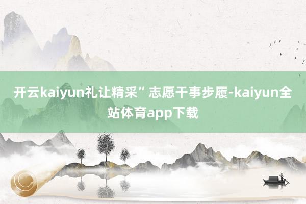 开云kaiyun礼让精采”志愿干事步履-kaiyun全站体育app下载