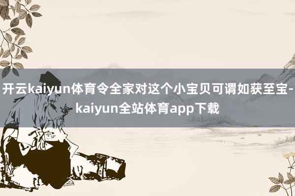 开云kaiyun体育令全家对这个小宝贝可谓如获至宝-kaiyun全站体育app下载