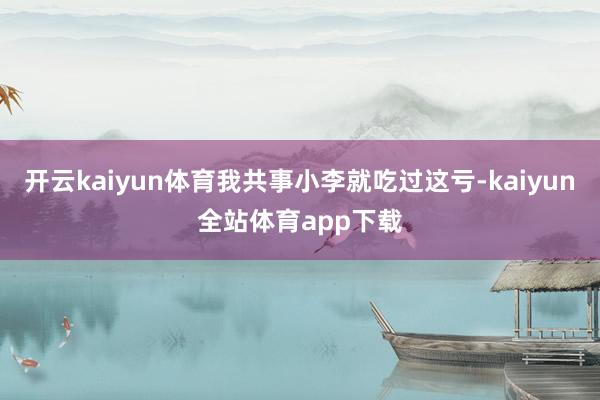 开云kaiyun体育我共事小李就吃过这亏-kaiyun全站体育app下载