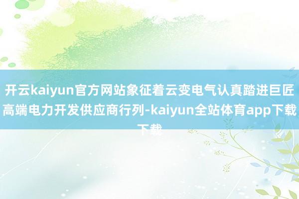 开云kaiyun官方网站象征着云变电气认真踏进巨匠高端电力开发供应商行列-kaiyun全站体育app下载