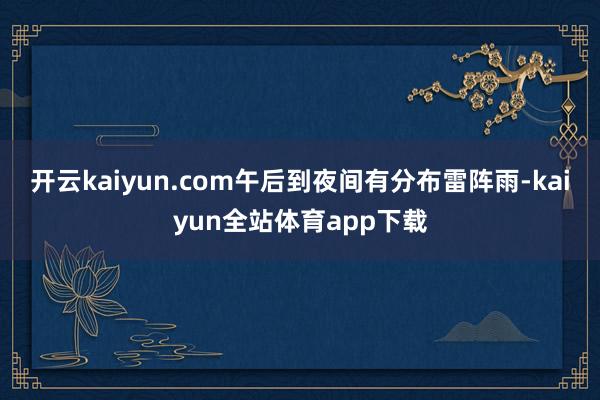 开云kaiyun.com午后到夜间有分布雷阵雨-kaiyun全站体育app下载