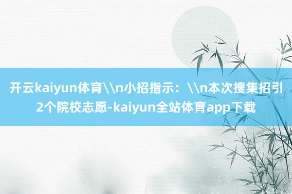 开云kaiyun体育\n小招指示：\n本次搜集招引2个院校志愿-kaiyun全站体育app下载