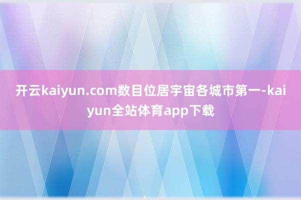 开云kaiyun.com数目位居宇宙各城市第一-kaiyun全站体育app下载