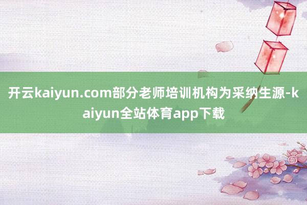 开云kaiyun.com部分老师培训机构为采纳生源-kaiyun全站体育app下载
