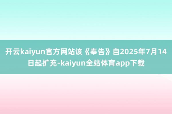 开云kaiyun官方网站该《奉告》自2025年7月14日起扩充-kaiyun全站体育app下载