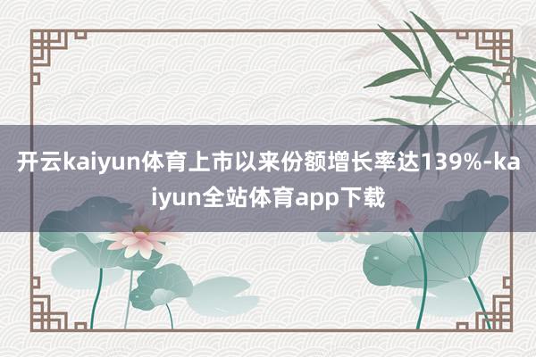 开云kaiyun体育上市以来份额增长率达139%-kaiyun全站体育app下载