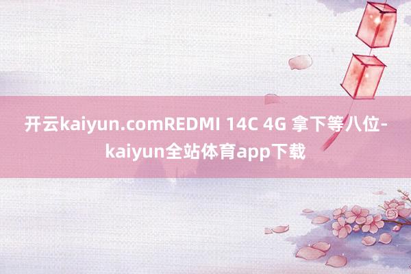 开云kaiyun.comREDMI 14C 4G 拿下等八位-kaiyun全站体育app下载