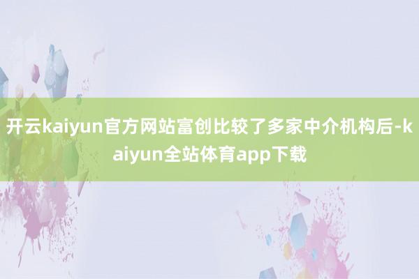 开云kaiyun官方网站富创比较了多家中介机构后-kaiyun全站体育app下载