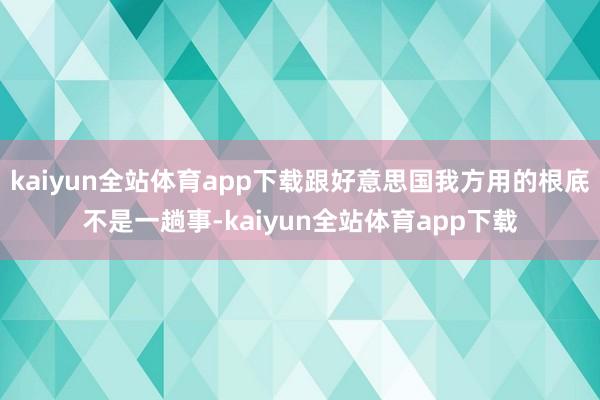kaiyun全站体育app下载跟好意思国我方用的根底不是一趟事-kaiyun全站体育app下载