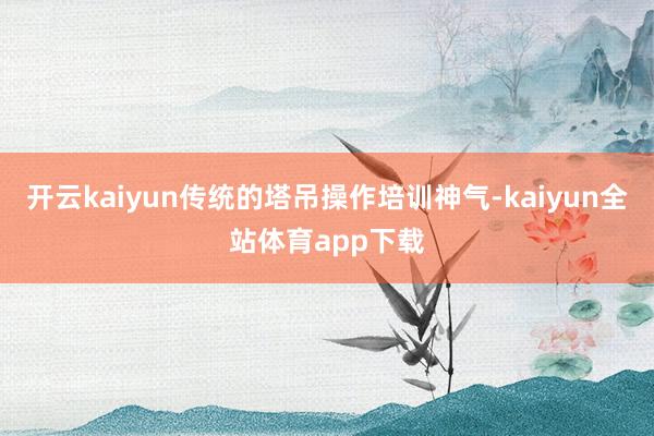 开云kaiyun传统的塔吊操作培训神气-kaiyun全站体育app下载