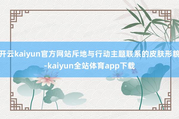 开云kaiyun官方网站斥地与行动主题联系的皮肤形貌-kaiyun全站体育app下载