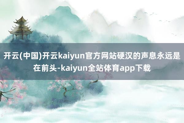 开云(中国)开云kaiyun官方网站硬汉的声息永远是在前头-kaiyun全站体育app下载
