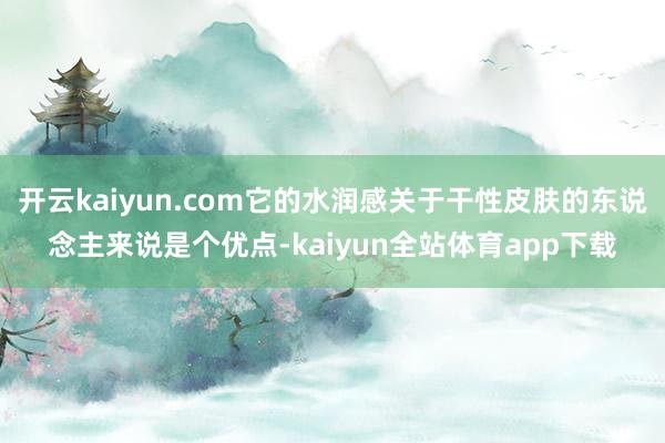开云kaiyun.com它的水润感关于干性皮肤的东说念主来说是个优点-kaiyun全站体育app下载