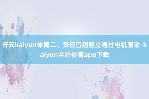 开云kaiyun体育二、责任旨趣竖立通过电机驱动-kaiyun全站体育app下载
