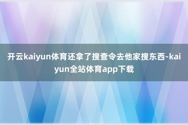 开云kaiyun体育还拿了搜查令去他家搜东西-kaiyun全站体育app下载